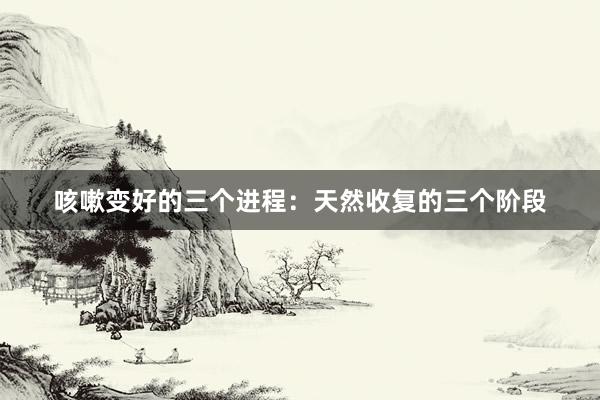 咳嗽变好的三个进程：天然收复的三个阶段
